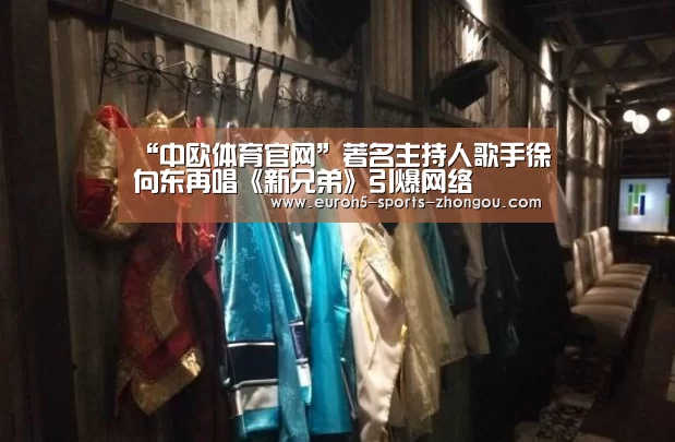 “中欧体育官网”著名主持人歌手徐向东再唱《新兄弟》引爆网络
