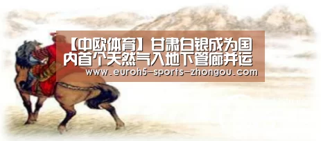 【中欧体育】甘肃白银成为国内首个天然气入地下管廊并运营的城市