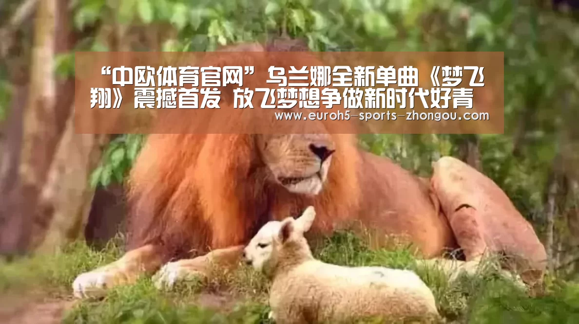 “中欧体育官网”乌兰娜全新单曲《梦飞翔》震撼首发 放飞梦想争
