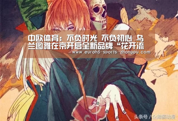 中欧体育：不负时光 不负初心 乌兰图雅在京开启全新品牌“花开
